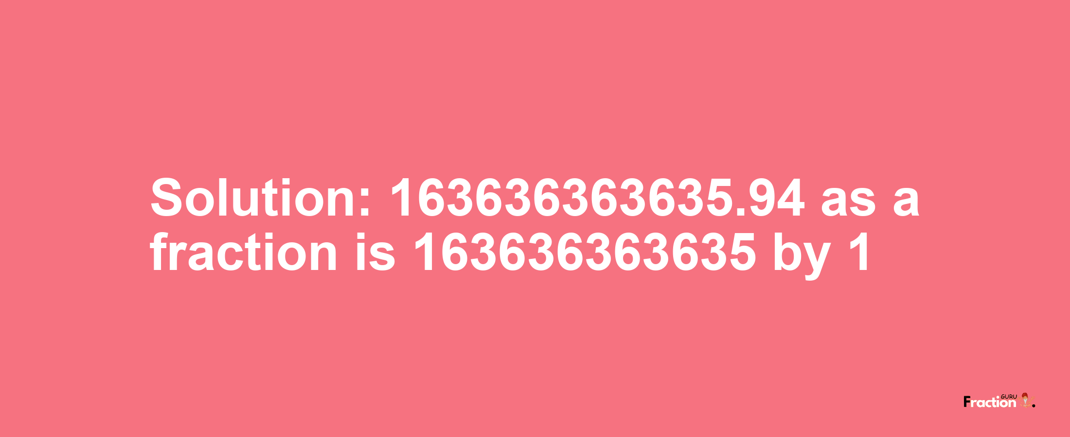 Solution:163636363635.94 as a fraction is 163636363635/1